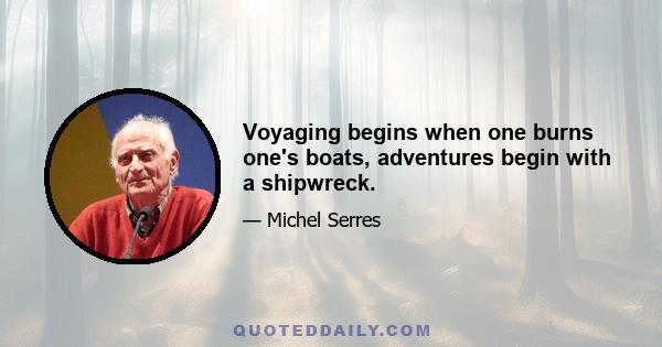 Voyaging begins when one burns one's boats, adventures begin with a shipwreck.