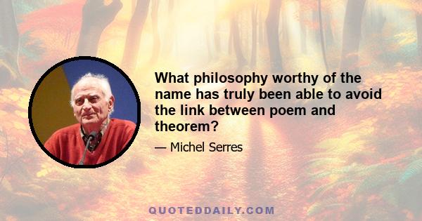 What philosophy worthy of the name has truly been able to avoid the link between poem and theorem?