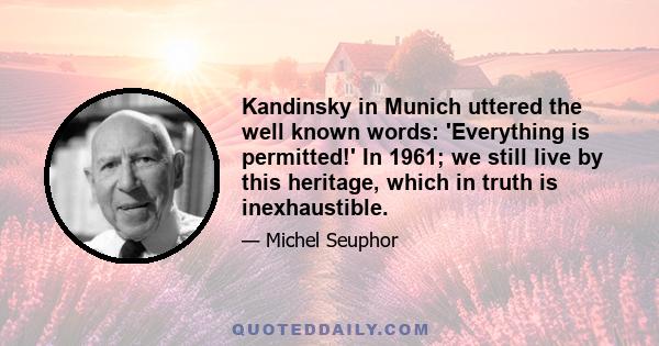 Kandinsky in Munich uttered the well known words: 'Everything is permitted!' In 1961; we still live by this heritage, which in truth is inexhaustible.