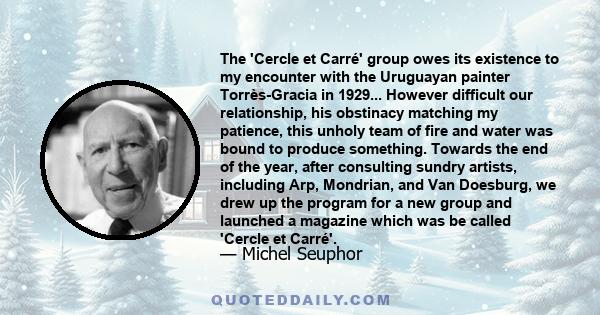 The 'Cercle et Carré' group owes its existence to my encounter with the Uruguayan painter Torrès-Gracia in 1929... However difficult our relationship, his obstinacy matching my patience, this unholy team of fire and