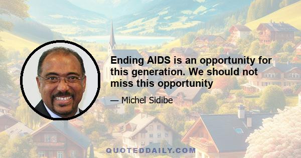 Ending AIDS is an opportunity for this generation. We should not miss this opportunity