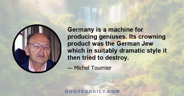 Germany is a machine for producing geniuses. Its crowning product was the German Jew which in suitably dramatic style it then tried to destroy.