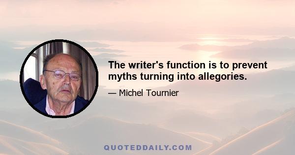 The writer's function is to prevent myths turning into allegories.