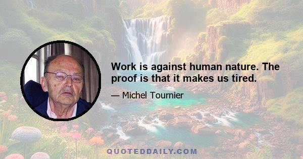 Work is against human nature. The proof is that it makes us tired.