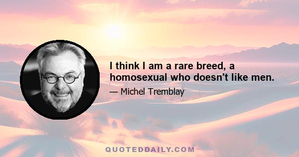 I think I am a rare breed, a homosexual who doesn't like men.