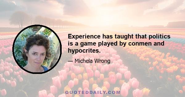 Experience has taught that politics is a game played by conmen and hypocrites.