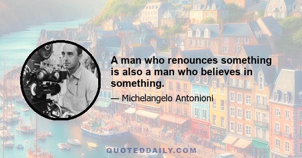 A man who renounces something is also a man who believes in something.