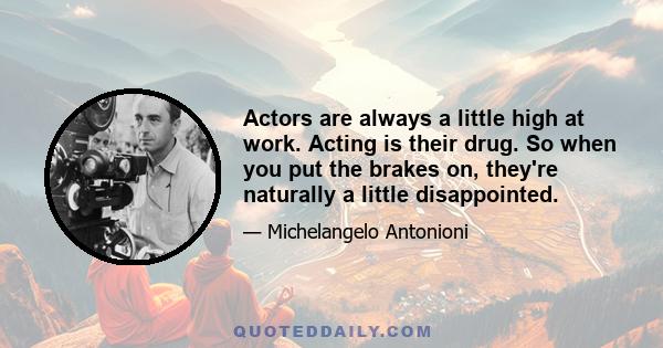 Actors are always a little high at work. Acting is their drug. So when you put the brakes on, they're naturally a little disappointed.