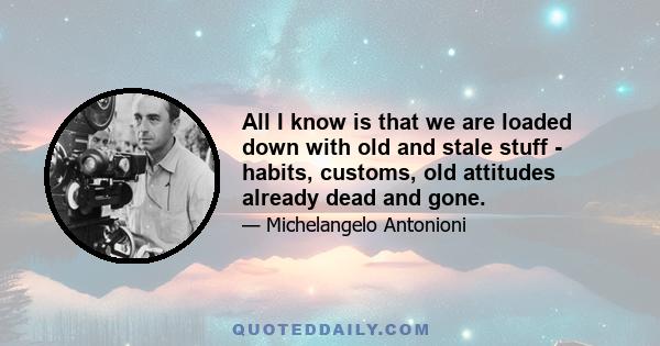 All I know is that we are loaded down with old and stale stuff - habits, customs, old attitudes already dead and gone.