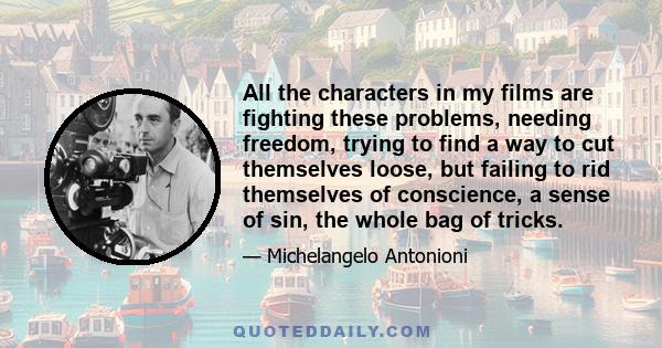 All the characters in my films are fighting these problems, needing freedom, trying to find a way to cut themselves loose, but failing to rid themselves of conscience, a sense of sin, the whole bag of tricks.