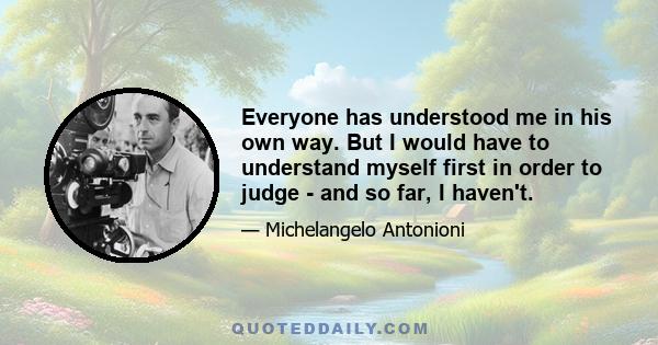 Everyone has understood me in his own way. But I would have to understand myself first in order to judge - and so far, I haven't.