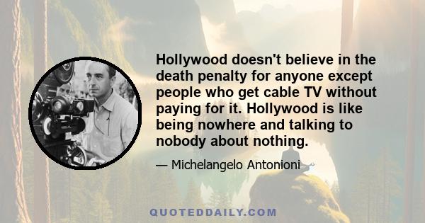 Hollywood doesn't believe in the death penalty for anyone except people who get cable TV without paying for it. Hollywood is like being nowhere and talking to nobody about nothing.