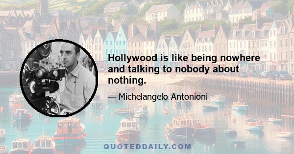 Hollywood is like being nowhere and talking to nobody about nothing.