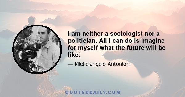 I am neither a sociologist nor a politician. All I can do is imagine for myself what the future will be like.