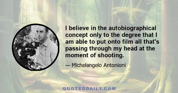 I believe in the autobiographical concept only to the degree that I am able to put onto film all that's passing through my head at the moment of shooting.