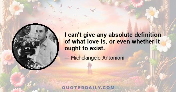 I can't give any absolute definition of what love is, or even whether it ought to exist.