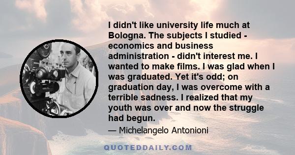 I didn't like university life much at Bologna. The subjects I studied - economics and business administration - didn't interest me. I wanted to make films. I was glad when I was graduated. Yet it's odd; on graduation