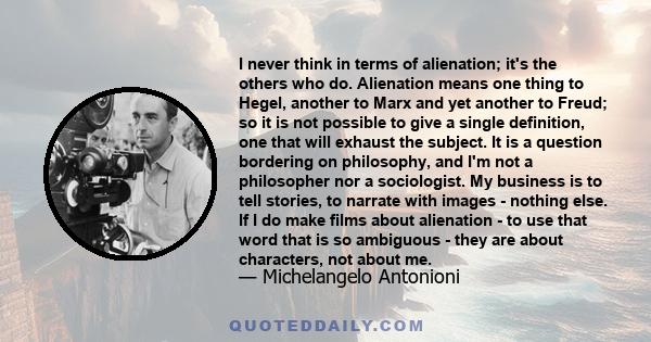 I never think in terms of alienation; it's the others who do. Alienation means one thing to Hegel, another to Marx and yet another to Freud; so it is not possible to give a single definition, one that will exhaust the