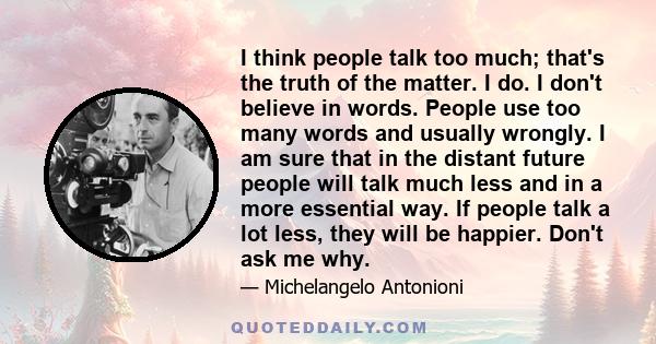 I think people talk too much; that's the truth of the matter. I do. I don't believe in words. People use too many words and usually wrongly. I am sure that in the distant future people will talk much less and in a more