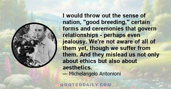 I would throw out the sense of nation, good breeding, certain forms and ceremonies that govern relationships - perhaps even jealousy. We're not aware of all of them yet, though we suffer from them. And they mislead us