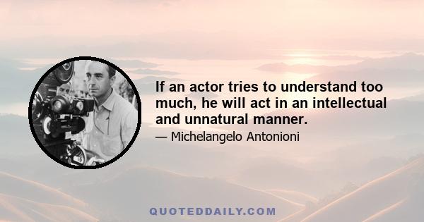 If an actor tries to understand too much, he will act in an intellectual and unnatural manner.