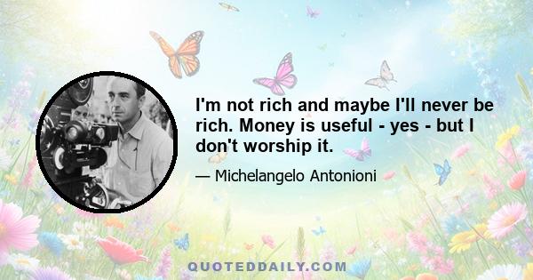 I'm not rich and maybe I'll never be rich. Money is useful - yes - but I don't worship it.