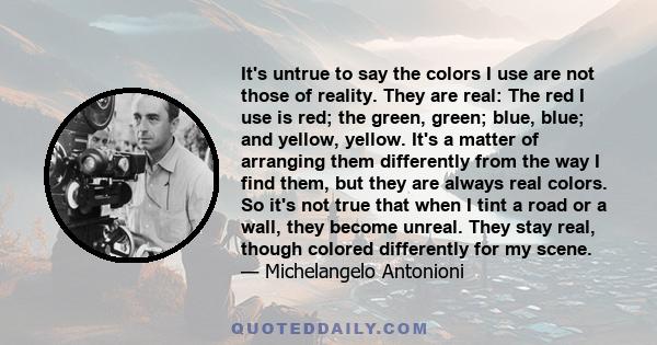 It's untrue to say the colors I use are not those of reality. They are real: The red I use is red; the green, green; blue, blue; and yellow, yellow. It's a matter of arranging them differently from the way I find them,