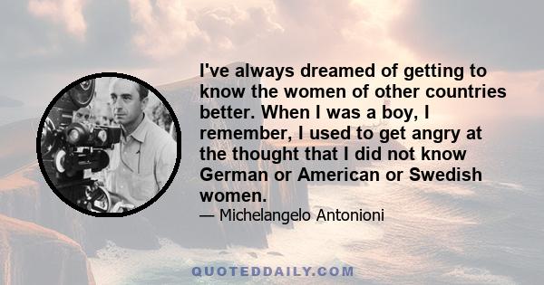 I've always dreamed of getting to know the women of other countries better. When I was a boy, I remember, I used to get angry at the thought that I did not know German or American or Swedish women.