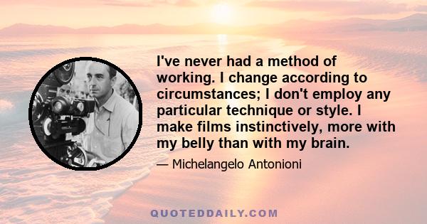 I've never had a method of working. I change according to circumstances; I don't employ any particular technique or style. I make films instinctively, more with my belly than with my brain.