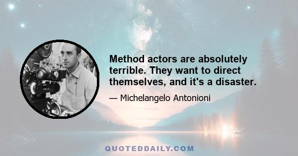 Method actors are absolutely terrible. They want to direct themselves, and it's a disaster.