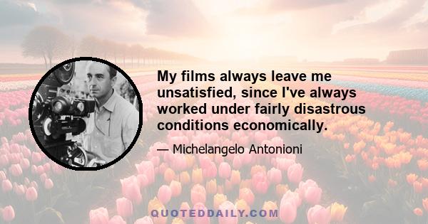 My films always leave me unsatisfied, since I've always worked under fairly disastrous conditions economically.