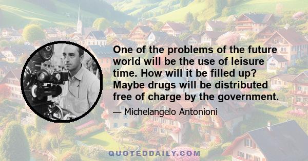 One of the problems of the future world will be the use of leisure time. How will it be filled up? Maybe drugs will be distributed free of charge by the government.