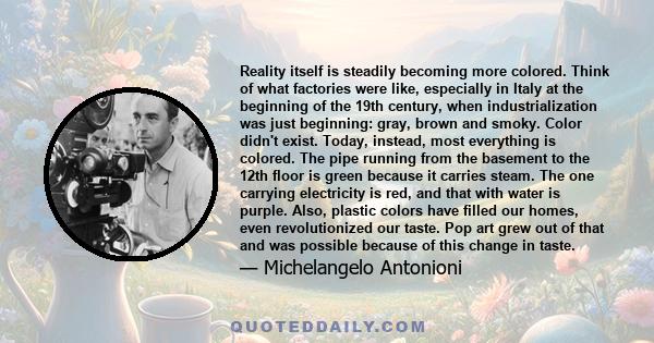 Reality itself is steadily becoming more colored. Think of what factories were like, especially in Italy at the beginning of the 19th century, when industrialization was just beginning: gray, brown and smoky. Color