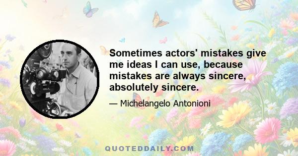 Sometimes actors' mistakes give me ideas I can use, because mistakes are always sincere, absolutely sincere.