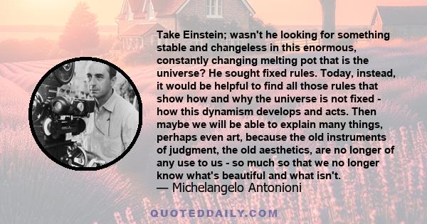 Take Einstein; wasn't he looking for something stable and changeless in this enormous, constantly changing melting pot that is the universe? He sought fixed rules. Today, instead, it would be helpful to find all those