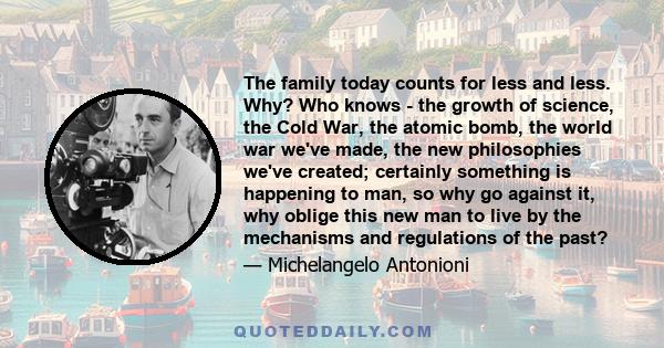 The family today counts for less and less. Why? Who knows - the growth of science, the Cold War, the atomic bomb, the world war we've made, the new philosophies we've created; certainly something is happening to man, so 