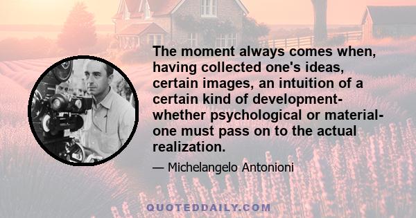 The moment always comes when, having collected one's ideas, certain images, an intuition of a certain kind of development- whether psychological or material- one must pass on to the actual realization.