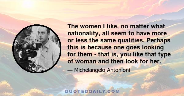 The women I like, no matter what nationality, all seem to have more or less the same qualities. Perhaps this is because one goes looking for them - that is, you like that type of woman and then look for her.