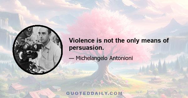 Violence is not the only means of persuasion.