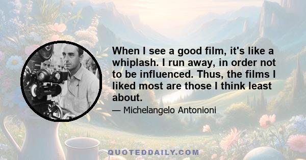 When I see a good film, it's like a whiplash. I run away, in order not to be influenced. Thus, the films I liked most are those I think least about.