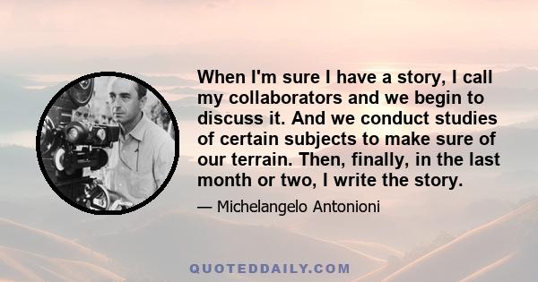 When I'm sure I have a story, I call my collaborators and we begin to discuss it. And we conduct studies of certain subjects to make sure of our terrain. Then, finally, in the last month or two, I write the story.