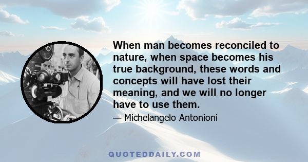 When man becomes reconciled to nature, when space becomes his true background, these words and concepts will have lost their meaning, and we will no longer have to use them.