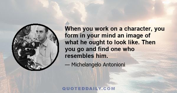 When you work on a character, you form in your mind an image of what he ought to look like. Then you go and find one who resembles him.