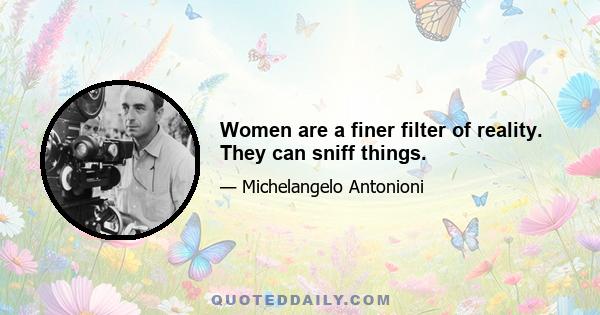 Women are a finer filter of reality. They can sniff things.