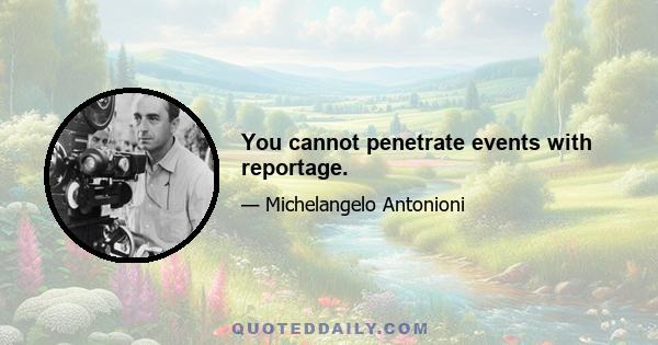 You cannot penetrate events with reportage.