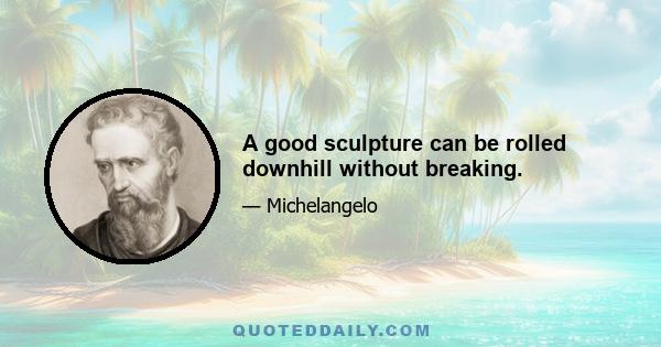 A good sculpture can be rolled downhill without breaking.