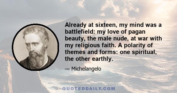 Already at sixteen, my mind was a battlefield: my love of pagan beauty, the male nude, at war with my religious faith. A polarity of themes and forms: one spiritual, the other earthly.