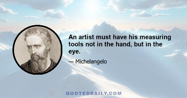 An artist must have his measuring tools not in the hand, but in the eye.