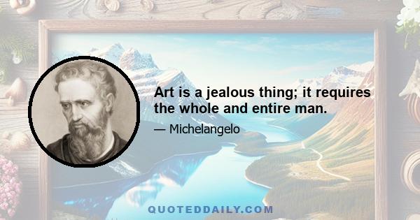 Art is a jealous thing; it requires the whole and entire man.