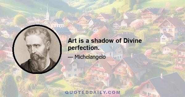 Art is a shadow of Divine perfection.